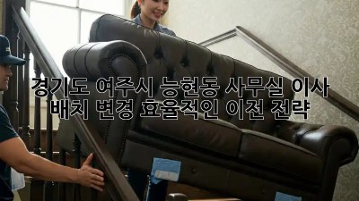 경기도 여주시 능현동 사무실 이사 배치 변경: 효율적인 이전 전략! ✨
