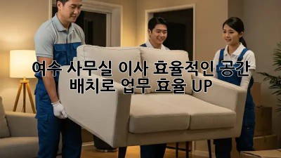 여수 사무실 이사, 효율적인 공간 배치로 업무 효율 UP!